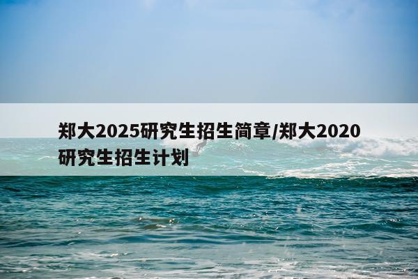 郑大2025研究生招生简章/郑大2020研究生招生计划