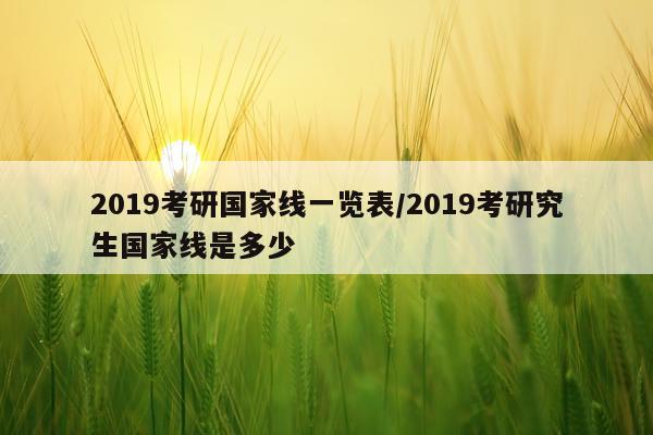 2019考研国家线一览表/2019考研究生国家线是多少