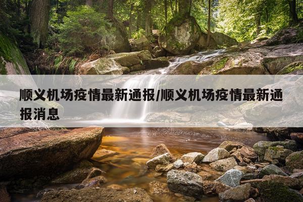 顺义机场疫情最新通报/顺义机场疫情最新通报消息