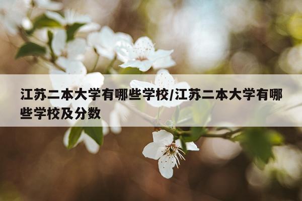 江苏二本大学有哪些学校/江苏二本大学有哪些学校及分数