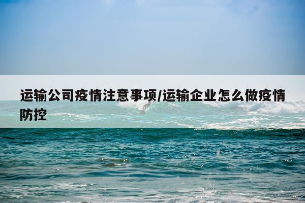 运输公司疫情注意事项/运输企业怎么做疫情防控