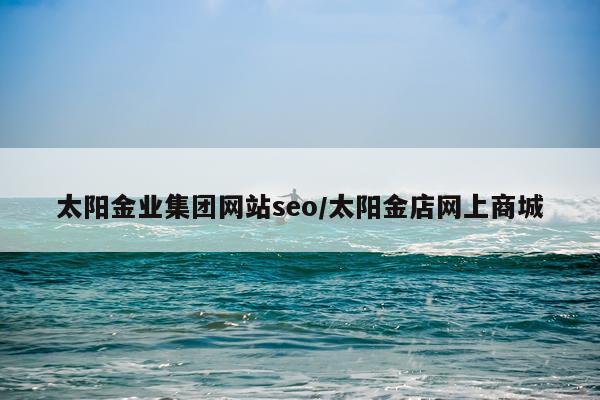 太阳金业集团网站seo/太阳金店网上商城