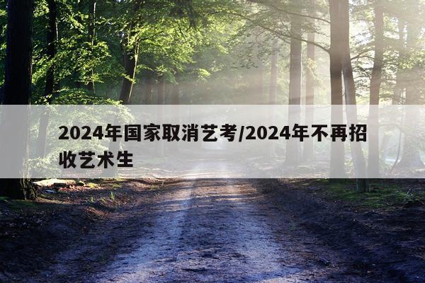 2024年国家取消艺考/2024年不再招收艺术生