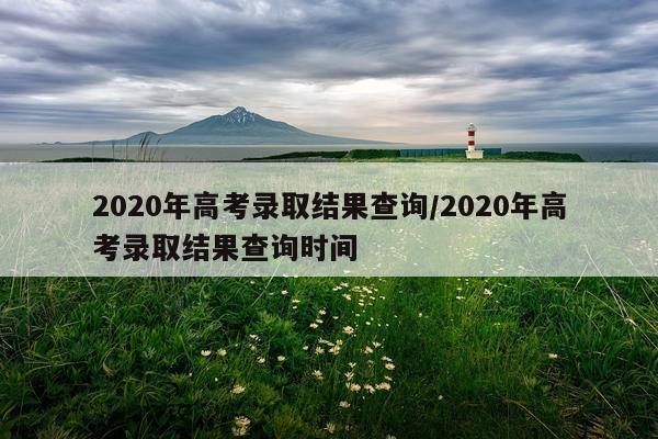 2020年高考录取结果查询/2020年高考录取结果查询时间