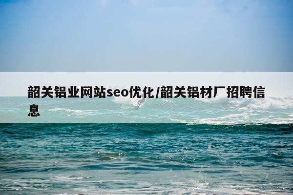 韶关铝业网站seo优化/韶关铝材厂招聘信息