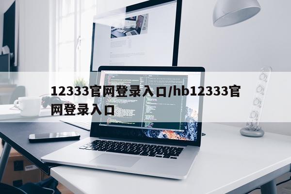 12333官网登录入口/hb12333官网登录入口