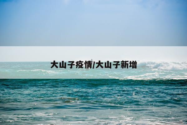 大山子疫情/大山子新增