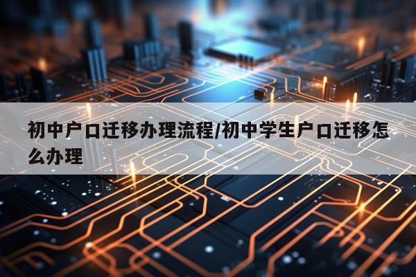 初中户口迁移办理流程/初中学生户口迁移怎么办理