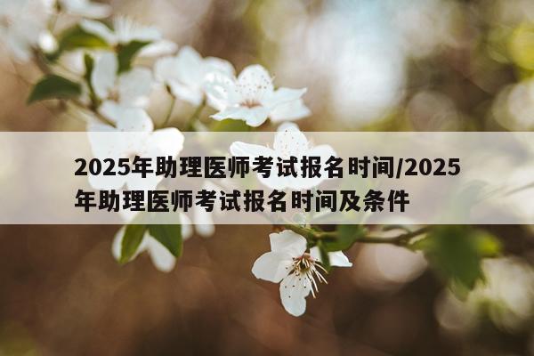2025年助理医师考试报名时间/2025年助理医师考试报名时间及条件