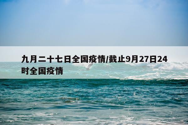 九月二十七日全国疫情/截止9月27日24时全国疫情