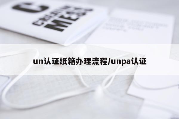 un认证纸箱办理流程/unpa认证