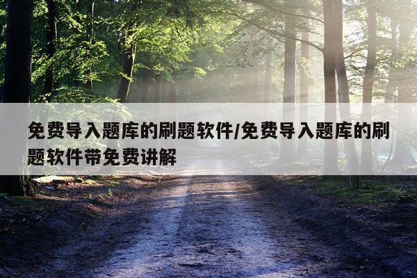 免费导入题库的刷题软件/免费导入题库的刷题软件带免费讲解