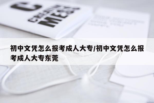 初中文凭怎么报考成人大专/初中文凭怎么报考成人大专东莞