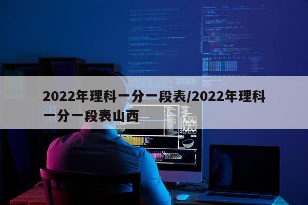 2022年理科一分一段表/2022年理科一分一段表山西
