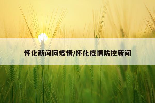 怀化新闻网疫情/怀化疫情防控新闻