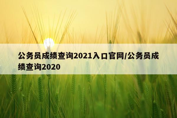 公务员成绩查询2021入口官网/公务员成绩查询2020