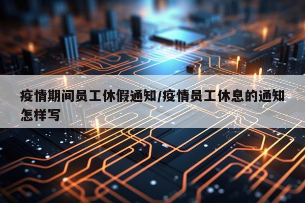 疫情期间员工休假通知/疫情员工休息的通知怎样写