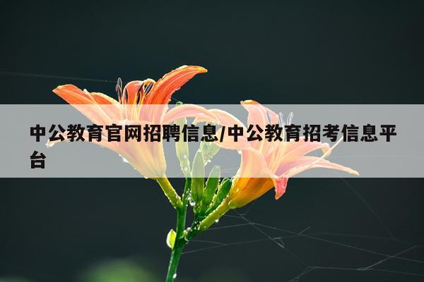 中公教育官网招聘信息/中公教育招考信息平台