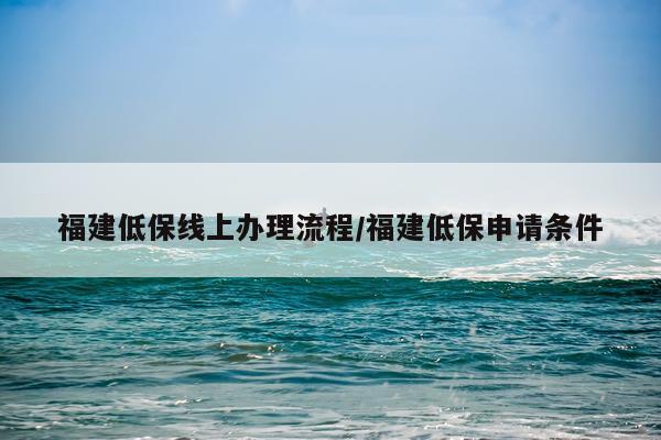 福建低保线上办理流程/福建低保申请条件