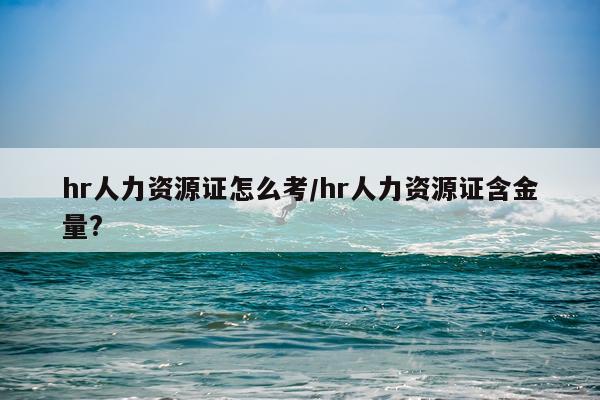 hr人力资源证怎么考/hr人力资源证含金量?