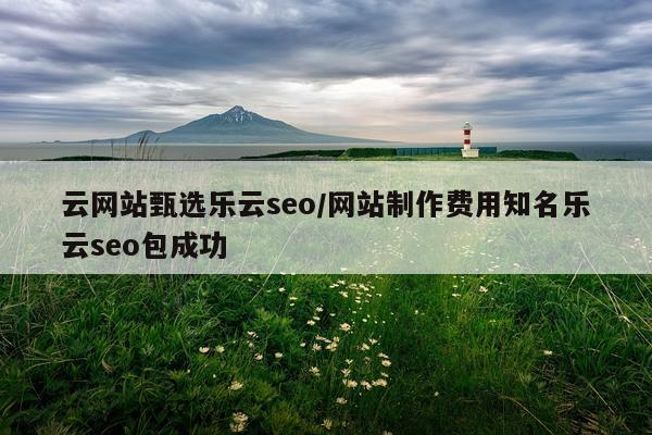云网站甄选乐云seo/网站制作费用知名乐云seo包成功