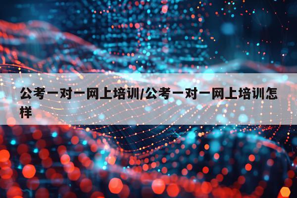 公考一对一网上培训/公考一对一网上培训怎样