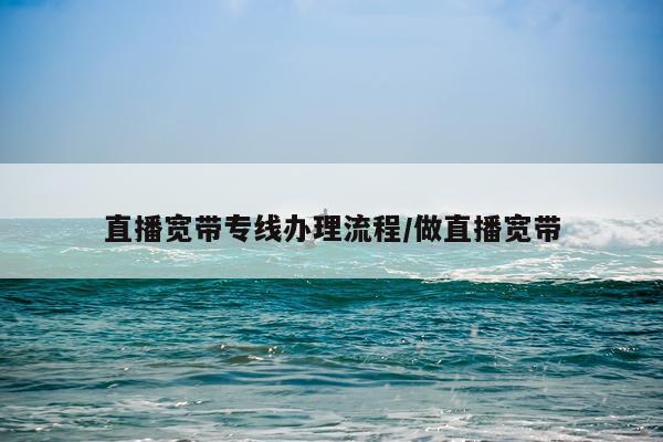直播宽带专线办理流程/做直播宽带