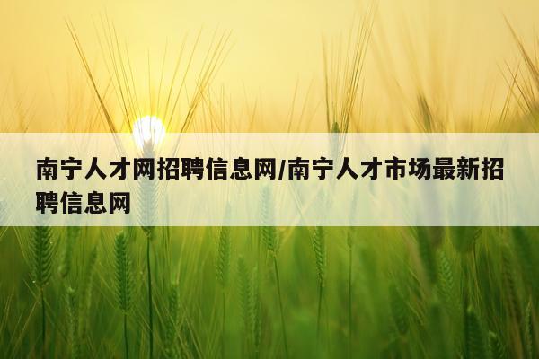 南宁人才网招聘信息网/南宁人才市场最新招聘信息网
