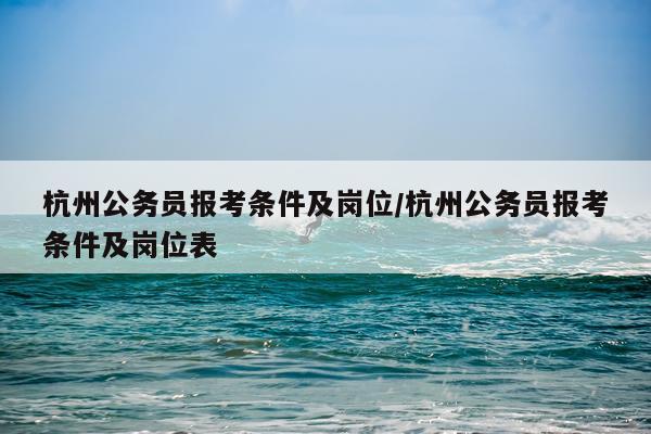 杭州公务员报考条件及岗位/杭州公务员报考条件及岗位表