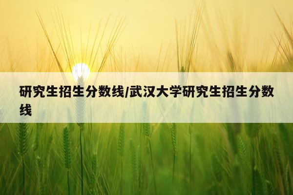 研究生招生分数线/武汉大学研究生招生分数线
