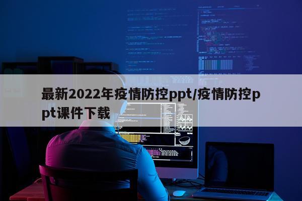 最新2022年疫情防控ppt/疫情防控ppt课件下载