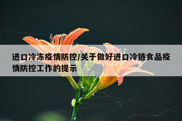 进口冷冻疫情防控/关于做好进口冷链食品疫情防控工作的提示