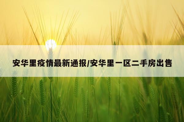 安华里疫情最新通报/安华里一区二手房出售