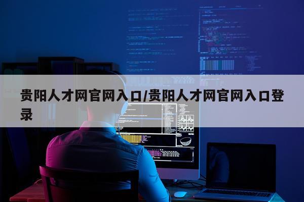 贵阳人才网官网入口/贵阳人才网官网入口登录
