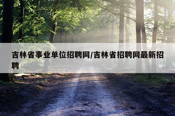 吉林省事业单位招聘网/吉林省招聘网最新招聘