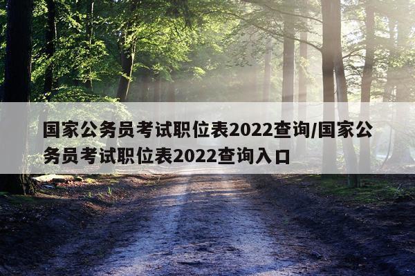 国家公务员考试职位表2022查询/国家公务员考试职位表2022查询入口