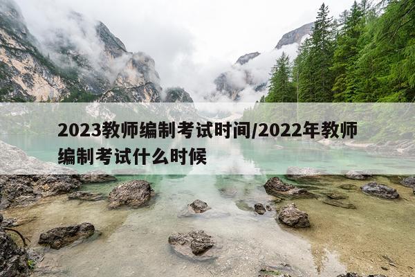2023教师编制考试时间/2022年教师编制考试什么时候