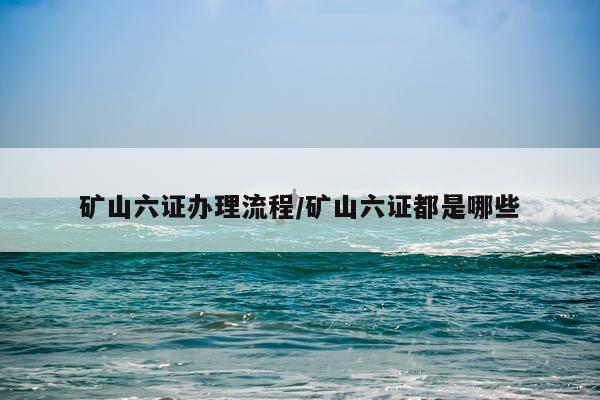 矿山六证办理流程/矿山六证都是哪些