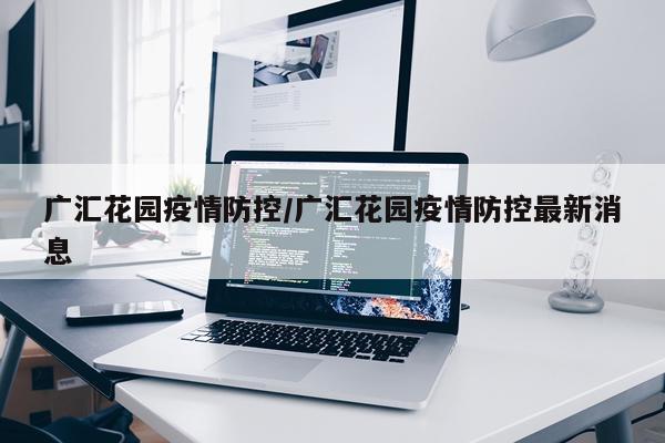 广汇花园疫情防控/广汇花园疫情防控最新消息
