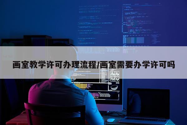画室教学许可办理流程/画室需要办学许可吗