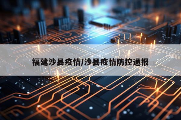 福建沙县疫情/沙县疫情防控通报