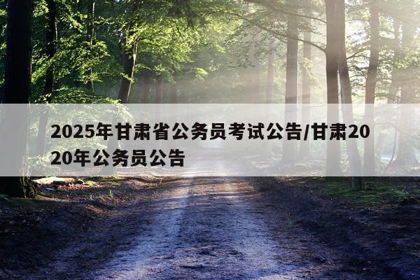 2025年甘肃省公务员考试公告/甘肃2020年公务员公告