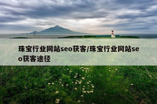 珠宝行业网站seo获客/珠宝行业网站seo获客途径
