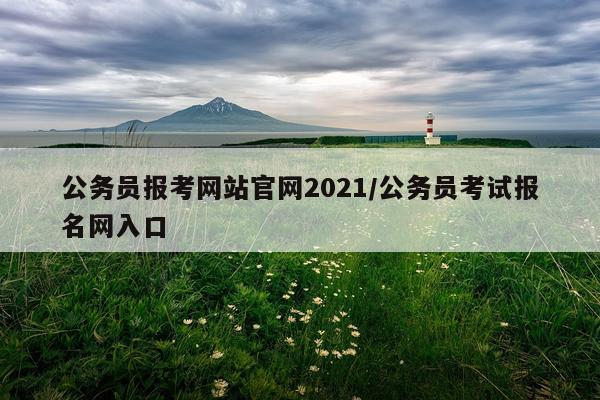 公务员报考网站官网2021/公务员考试报名网入口