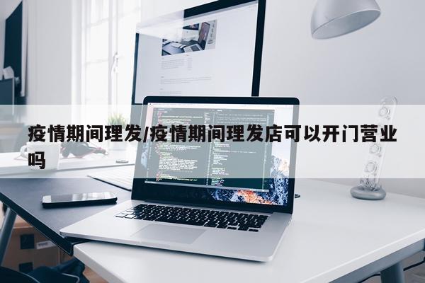 疫情期间理发/疫情期间理发店可以开门营业吗