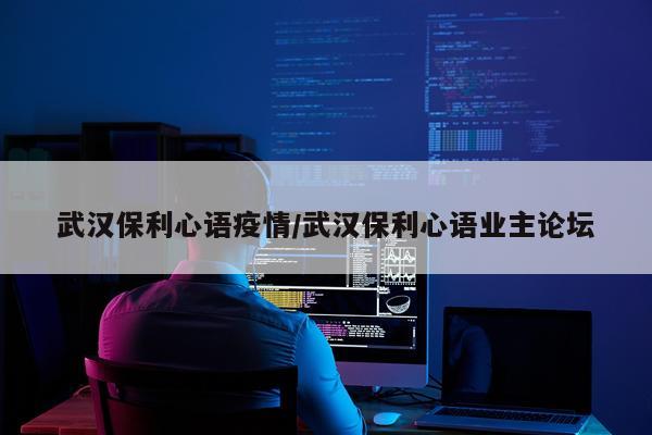 武汉保利心语疫情/武汉保利心语业主论坛