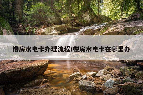 楼房水电卡办理流程/楼房水电卡在哪里办