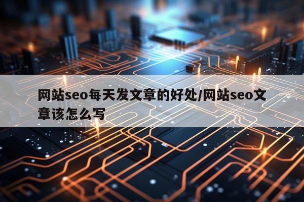 网站seo每天发文章的好处/网站seo文章该怎么写