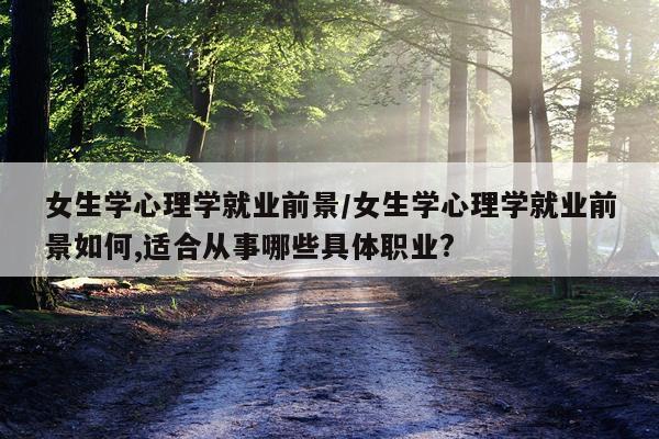 女生学心理学就业前景/女生学心理学就业前景如何,适合从事哪些具体职业?