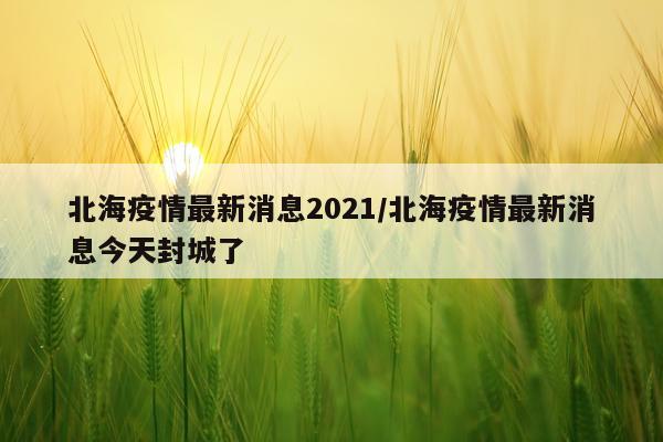 北海疫情最新消息2021/北海疫情最新消息今天封城了
